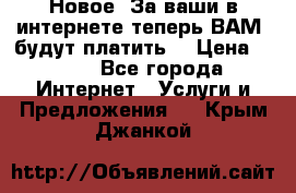 Новое! За ваши в интернете теперь ВАМ! будут платить! › Цена ­ 777 - Все города Интернет » Услуги и Предложения   . Крым,Джанкой